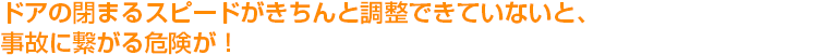 ドアの閉まるスピードがきちんと調整できていないと、事故に繋がる危険が！扉の修理はカギ舎にお任せください。