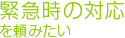 緊急時の対応を頼みたい