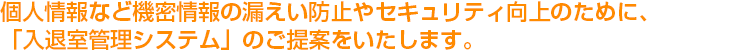 個人情報など機密情報の漏えい防止やセキュリティ向上のために、「入退室管理システム」のご提案をいたします。